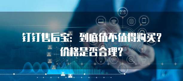 钉钉售后宝:到底值不值得购买?价格是否合理?