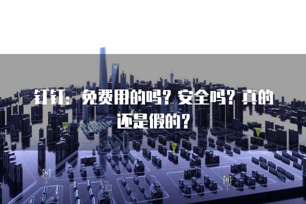 钉钉：免费用的吗？安全吗？真的还是假的？