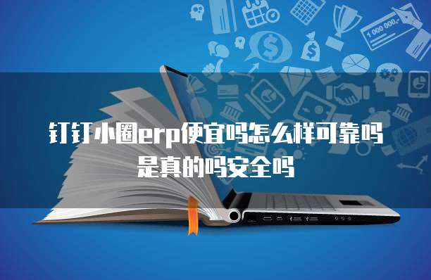 钉钉小圈erp便宜吗怎么样可靠吗是真的吗安全吗