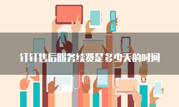 钉钉售后服务续费是多少天的时间