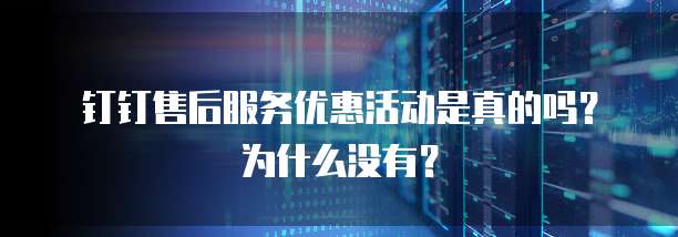 钉钉售后服务优惠活动是真的吗?为什么没有?