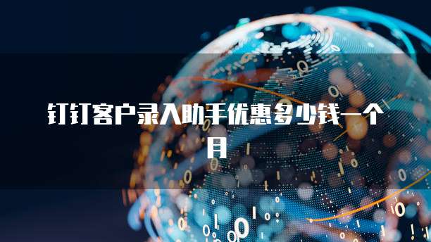 钉钉客户录入助手优惠多少钱一个月