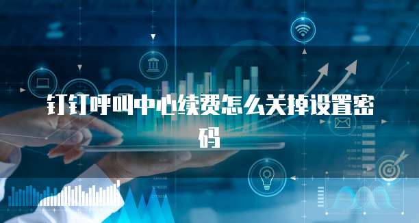 钉钉呼叫中心续费怎么关掉设置密码