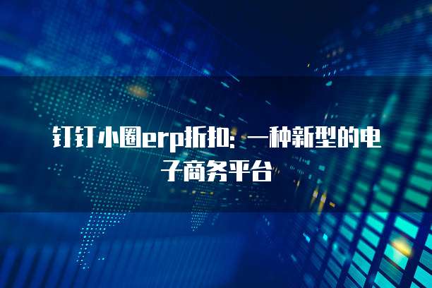 钉钉小圈erp折扣: 一种新型的电子商务平台