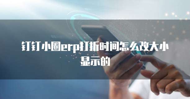钉钉小圈ERP打折时间怎么改大小显示的