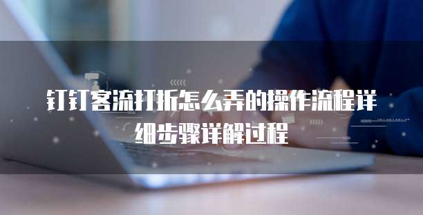 钉钉客流打折怎么弄的操作流程详细步骤详解过程