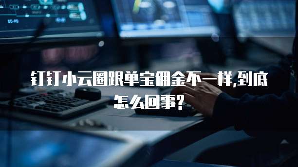 钉钉小云圈跟单宝佣金不一样,到底怎么回事?