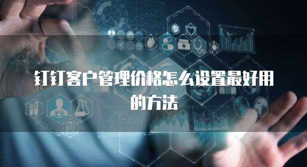 钉钉客户管理价格怎么设置最好用的方法