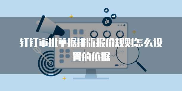 钉钉审批单据排版报价规则怎么设置的依据