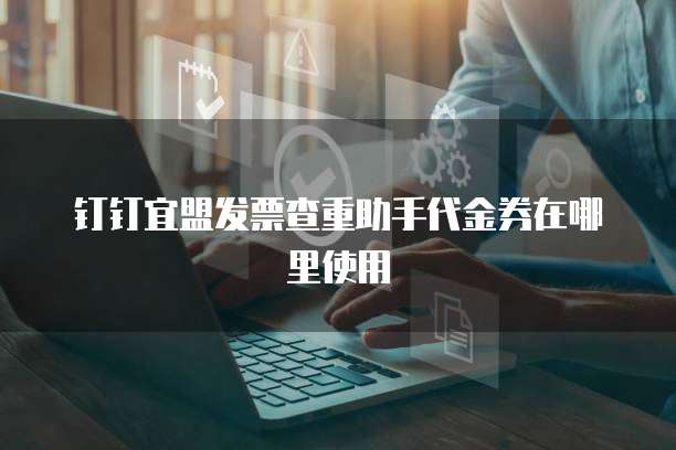 钉钉宜盟发票查重助手代金券在哪里使用