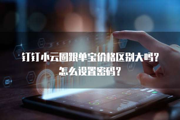 钉钉小云圈跟单宝价格区别大吗?怎么设置密码?