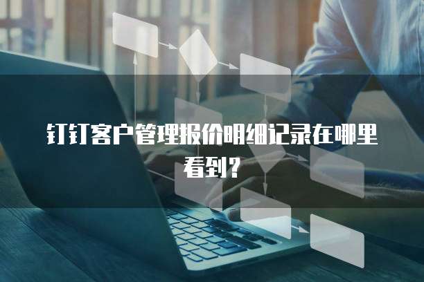 钉钉客户管理报价明细记录在哪里看到?
