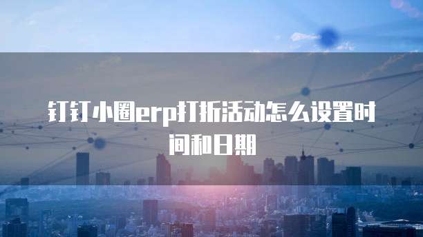 钉钉小圈ERP打折活动怎么设置时间和日期