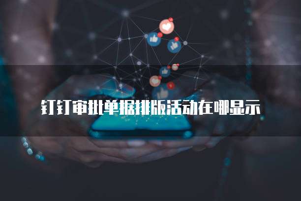 钉钉审批单据排版活动在哪显示