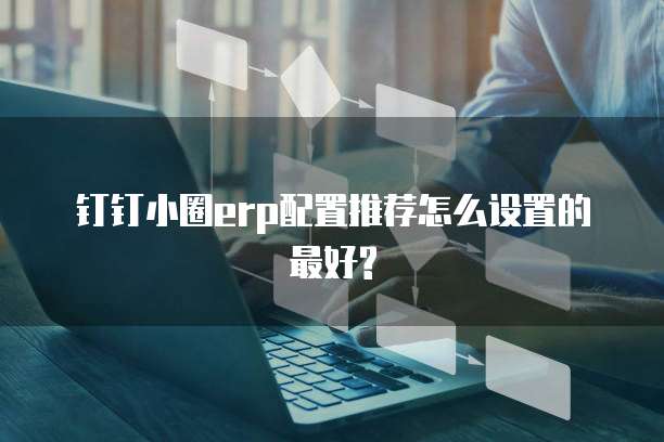 钉钉小圈erp配置推荐怎么设置的最好?