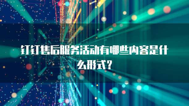钉钉售后服务活动有哪些内容是什么形式?