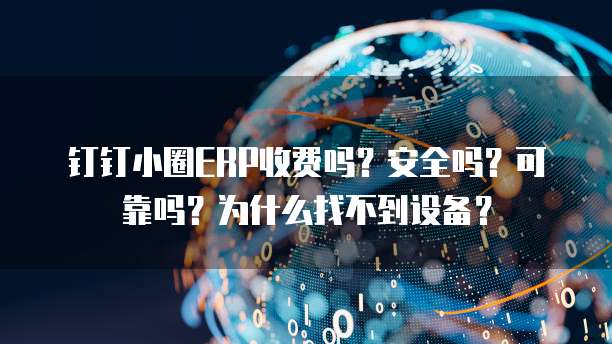 钉钉小圈ERP收费吗?安全吗?可靠吗?为什么找不到设备?