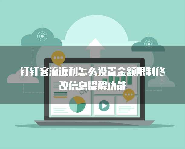 钉钉客流返利怎么设置金额限制修改信息提醒功能