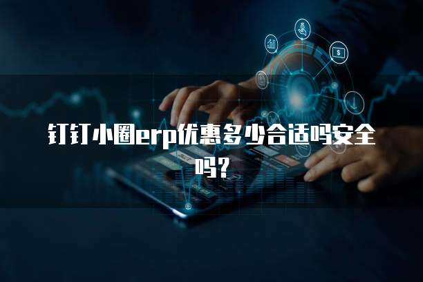 钉钉小圈erp优惠多少合适吗安全吗?