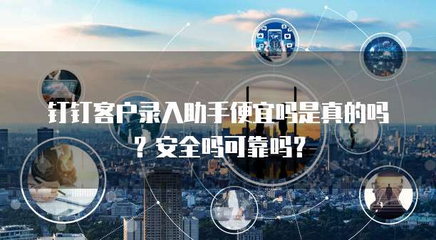 钉钉客户录入助手便宜吗是真的吗?安全吗可靠吗?