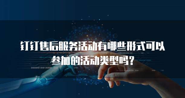 钉钉售后服务活动有哪些形式可以参加的活动类型吗?
