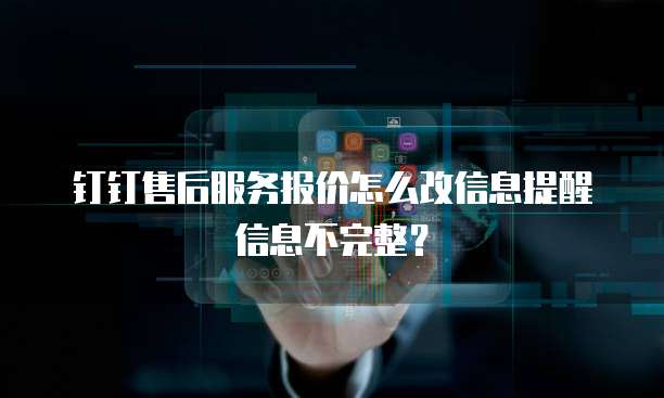 钉钉售后服务报价怎么改信息提醒信息不完整？