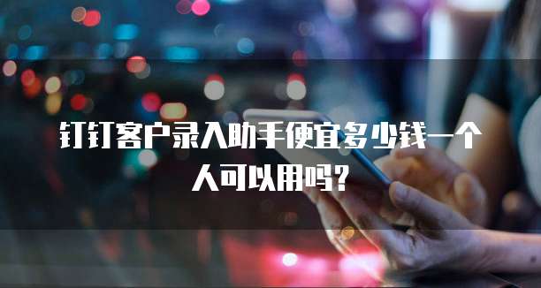 钉钉客户录入助手便宜多少钱一个人可以用吗？