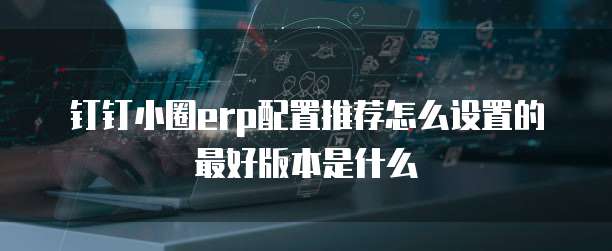 钉钉小圈erp配置推荐怎么设置的最好版本是什么