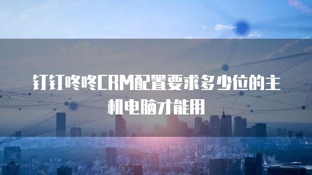 钉钉咚咚CRM配置要求多少位的主机电脑才能用