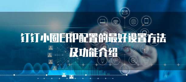钉钉小圈ERP配置的最好设置方法及功能介绍