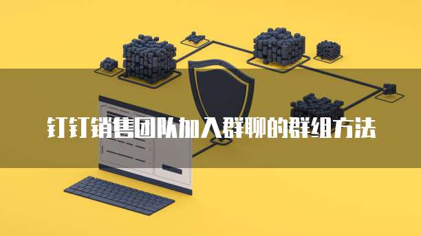 钉钉销售团队加入群聊的群组方法