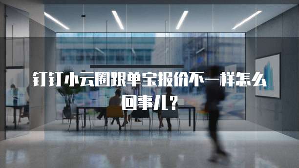 钉钉小云圈跟单宝报价不一样怎么回事儿?