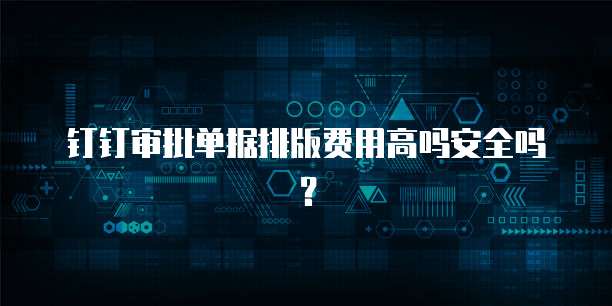 钉钉审批单据排版费用高吗安全吗？