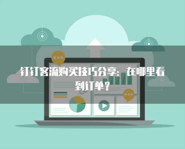 钉钉客流购买技巧分享:在哪里看到订单?