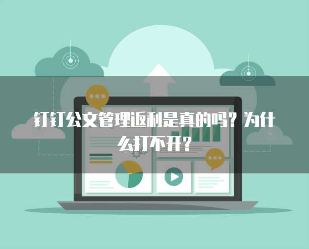 钉钉公文管理返利是真的吗?为什么打不开?