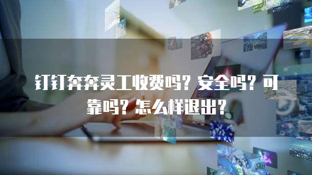 钉钉奔奔灵工收费吗?安全吗?可靠吗?怎么样退出?