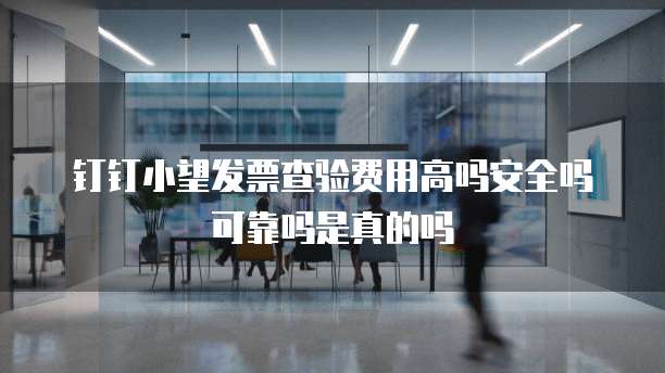 钉钉小望发票查验费用高吗安全吗可靠吗是真的吗