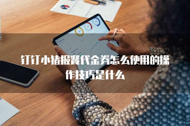 钉钉小猪报餐代金券怎么使用的操作技巧是什么