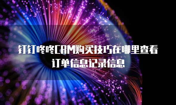 钉钉咚咚CRM购买技巧在哪里查看订单信息记录信息