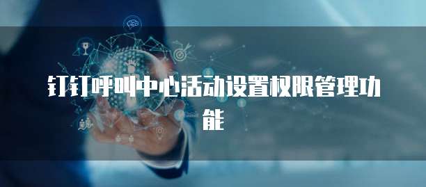 钉钉呼叫中心活动设置权限管理功能