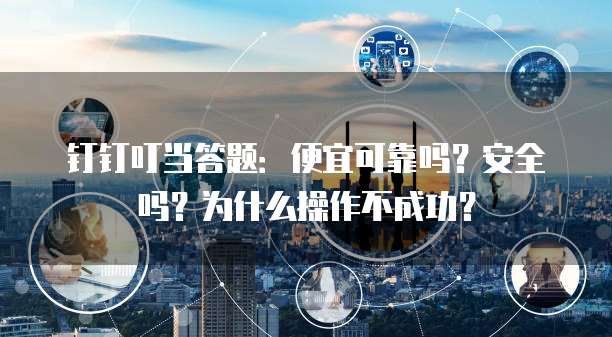 钉钉叮当答题：便宜可靠吗？安全吗？为什么操作不成功？