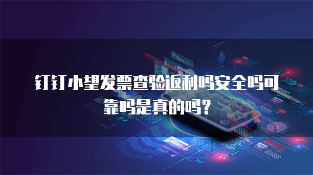 钉钉小望发票查验返利吗安全吗可靠吗是真的吗?