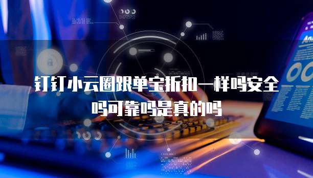 钉钉小云圈跟单宝折扣一样吗安全吗可靠吗是真的吗