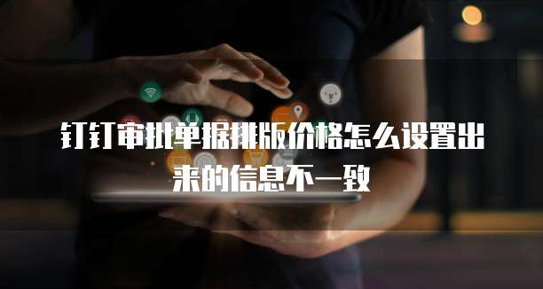 钉钉审批单据排版价格怎么设置出来的信息不一致