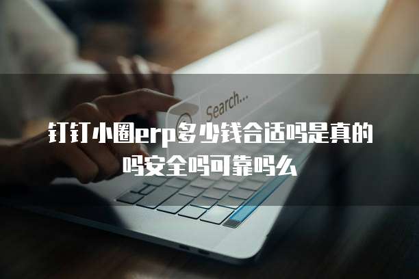 钉钉小圈erp多少钱合适吗是真的吗安全吗可靠吗么
