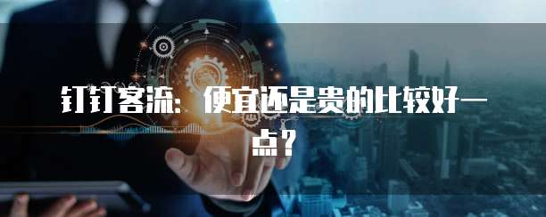 钉钉客流:便宜还是贵的比较好一点?