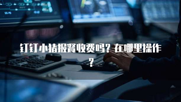 钉钉小猪报餐收费吗?在哪里操作?