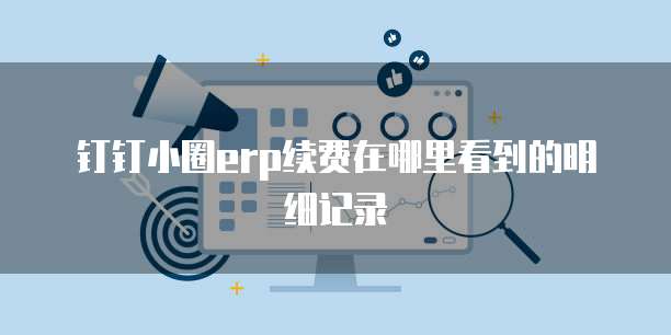 钉钉小圈ERP续费在哪里看到的明细记录