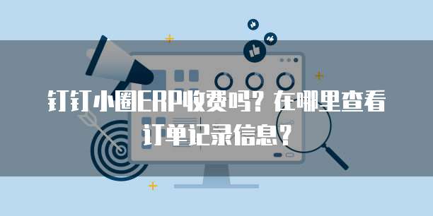 钉钉小圈ERP收费吗?在哪里查看订单记录信息?