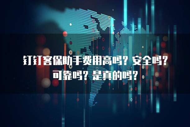 钉钉客保助手费用高吗?安全吗?可靠吗?是真的吗?